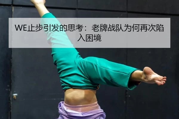 WE止步引发的思考：老牌战队为何再次陷入困境